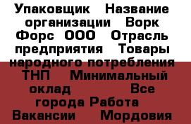 Упаковщик › Название организации ­ Ворк Форс, ООО › Отрасль предприятия ­ Товары народного потребления (ТНП) › Минимальный оклад ­ 25 000 - Все города Работа » Вакансии   . Мордовия респ.